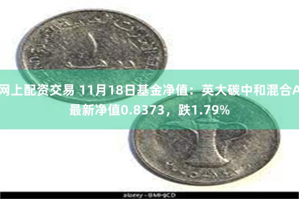 网上配资交易 11月18日基金净值：英大碳中和混合A最新净值0.8373，跌1.79%