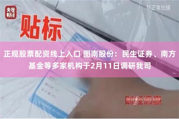正规股票配资线上入口 图南股份：民生证券、南方基金等多家机构于2月11日调研我司