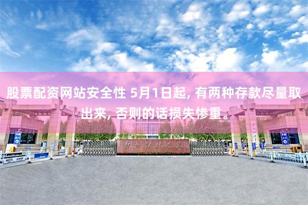 股票配资网站安全性 5月1日起, 有两种存款尽量取出来, 否则的话损失惨重。