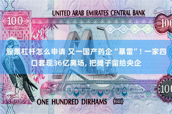 股票杠杆怎么申请 又一国产药企“暴雷”! 一家四口套现36亿离场, 把摊子留给央企