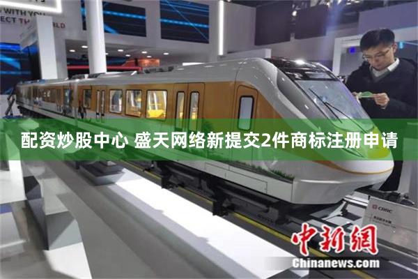 配资炒股中心 盛天网络新提交2件商标注册申请