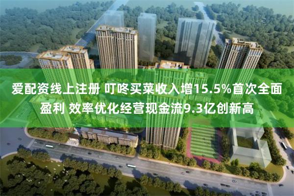 爱配资线上注册 叮咚买菜收入增15.5%首次全面盈利 效率优化经营现金流9.3亿创新高