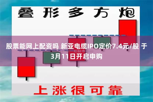 股票能网上配资吗 新亚电缆IPO定价7.4元/股 于3月11日开启申购