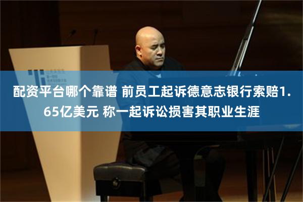 配资平台哪个靠谱 前员工起诉德意志银行索赔1.65亿美元 称一起诉讼损害其职业生涯