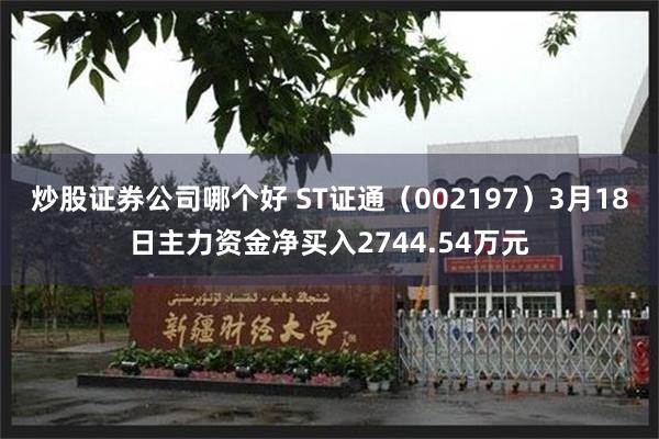炒股证券公司哪个好 ST证通（002197）3月18日主力资金净买入2744.54万元