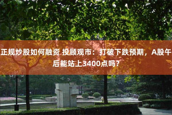 正规炒股如何融资 投顾观市：打破下跌预期，A股午后能站上3400点吗？