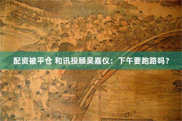 配资被平仓 和讯投顾吴嘉仪：下午要跑路吗？