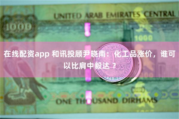 在线配资app 和讯投顾尹晓南：化工品涨价，谁可以比肩中毅达 ？