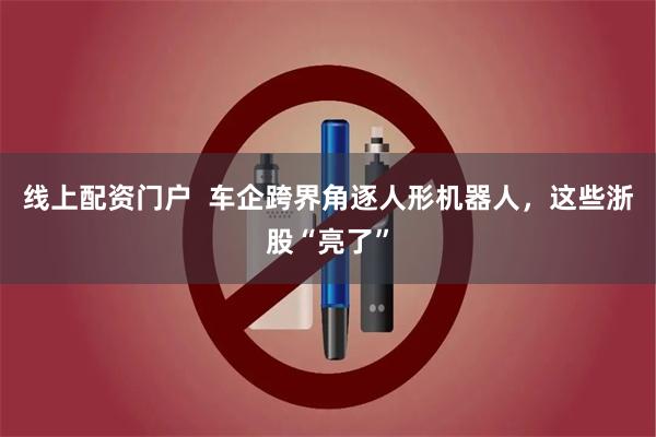 线上配资门户  车企跨界角逐人形机器人，这些浙股“亮了”