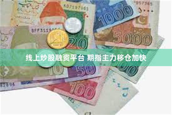 线上炒股融资平台 期指主力移仓加快