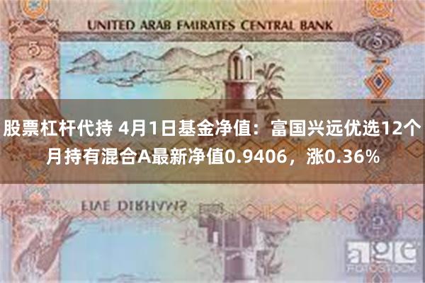 股票杠杆代持 4月1日基金净值：富国兴远优选12个月持有混合A最新净值0.9406，涨0.36%