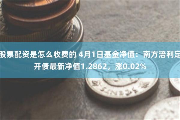 股票配资是怎么收费的 4月1日基金净值：南方涪利定开债最新净值1.2862，涨0.02%