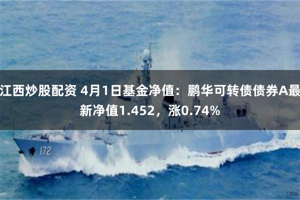 江西炒股配资 4月1日基金净值：鹏华可转债债券A最新净值1.452，涨0.74%