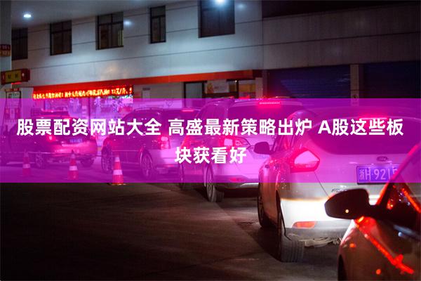 股票配资网站大全 高盛最新策略出炉 A股这些板块获看好