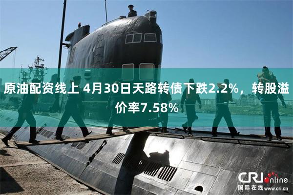 原油配资线上 4月30日天路转债下跌2.2%，转股溢价率7.58%