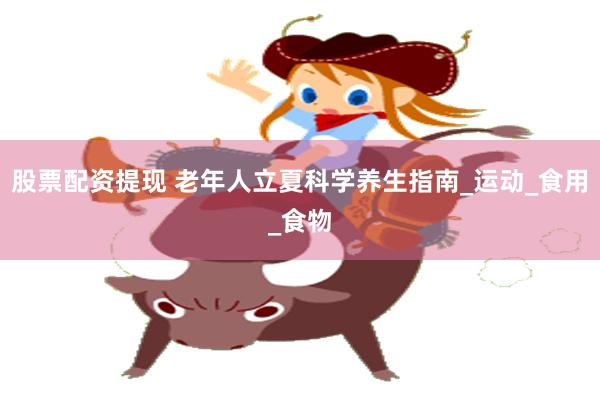 股票配资提现 老年人立夏科学养生指南_运动_食用_食物