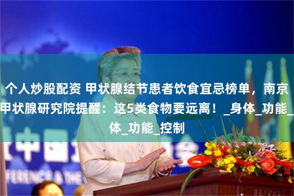 个人炒股配资 甲状腺结节患者饮食宜忌榜单，南京303甲状腺研究院提醒：这5类食物要远离！_身体_功能_控制
