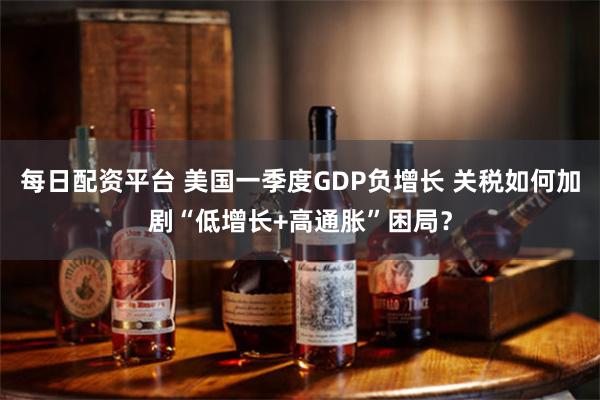 每日配资平台 美国一季度GDP负增长 关税如何加剧“低增长+高通胀”困局？