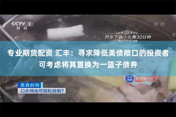 专业期货配资 汇丰：寻求降低美债敞口的投资者可考虑将其置换为一篮子债券