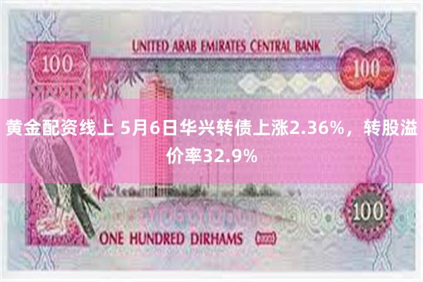 黄金配资线上 5月6日华兴转债上涨2.36%，转股溢价率32.9%