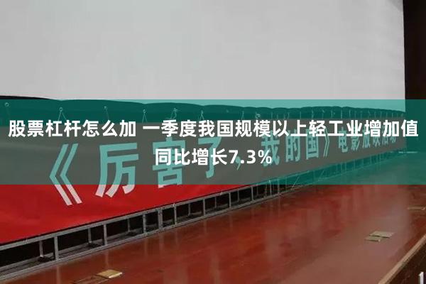 股票杠杆怎么加 一季度我国规模以上轻工业增加值同比增长7.3%