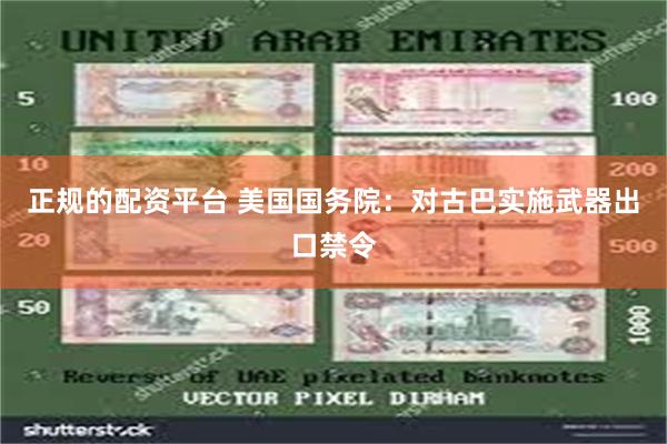 正规的配资平台 美国国务院：对古巴实施武器出口禁令