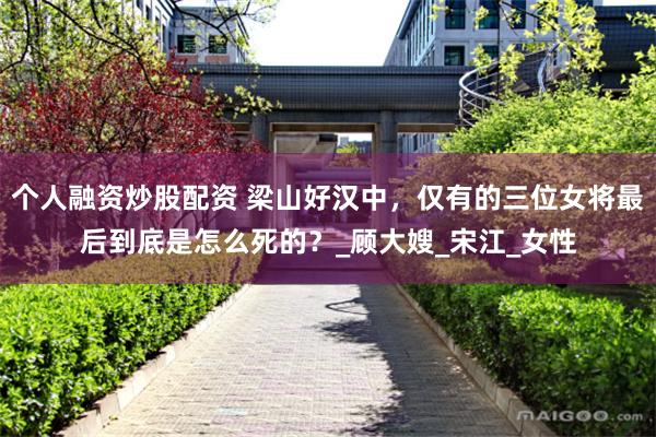 个人融资炒股配资 梁山好汉中，仅有的三位女将最后到底是怎么死的？_顾大嫂_宋江_女性