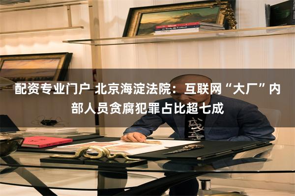 配资专业门户 北京海淀法院：互联网“大厂”内部人员贪腐犯罪占比超七成