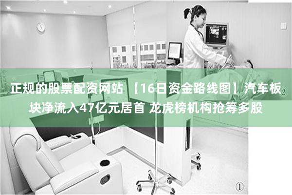 正规的股票配资网站 【16日资金路线图】汽车板块净流入47亿元居首 龙虎榜机构抢筹多股