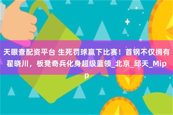 天眼查配资平台 生死罚球赢下比赛！首钢不仅拥有翟晓川，板凳奇兵化身超级蓝领_北京_邱天_Mip