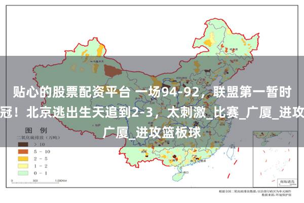 贴心的股票配资平台 一场94-92，联盟第一暂时无缘夺冠！北京逃出生天追到2-3，太刺激_比赛_广厦_进攻篮板球