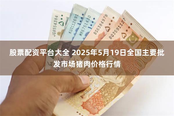 股票配资平台大全 2025年5月19日全国主要批发市场猪肉价格行情