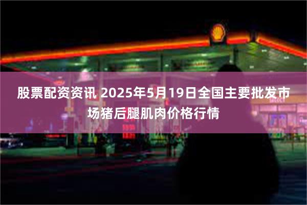 股票配资资讯 2025年5月19日全国主要批发市场猪后腿肌肉价格行情