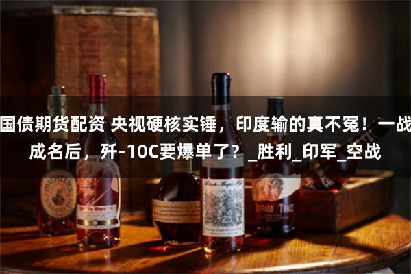 国债期货配资 央视硬核实锤，印度输的真不冤！一战成名后，歼-10C要爆单了？_胜利_印军_空战