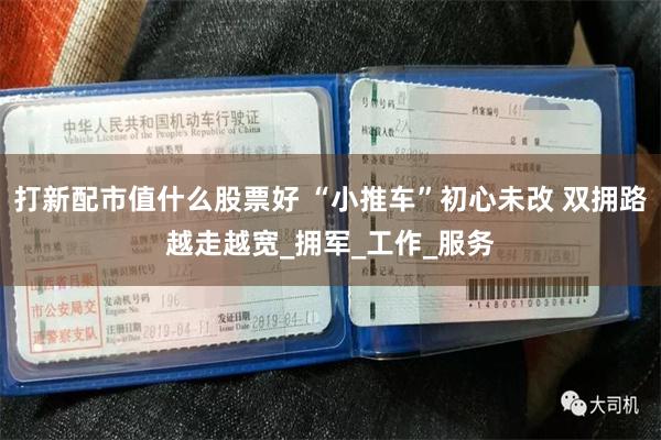 打新配市值什么股票好 “小推车”初心未改 双拥路越走越宽_拥军_工作_服务