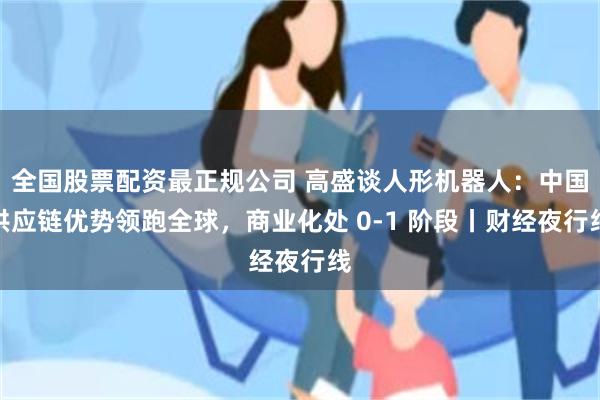 全国股票配资最正规公司 高盛谈人形机器人：中国供应链优势领跑全球，商业化处 0-1 阶段丨财经夜行线
