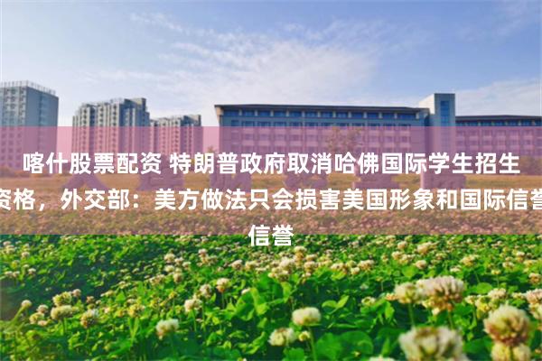喀什股票配资 特朗普政府取消哈佛国际学生招生资格，外交部：美方做法只会损害美国形象和国际信誉