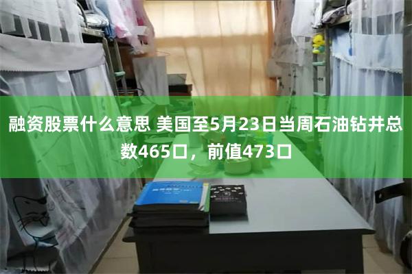 融资股票什么意思 美国至5月23日当周石油钻井总数465口，前值473口