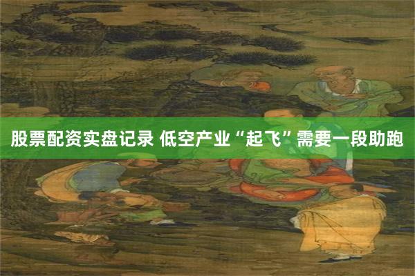 股票配资实盘记录 低空产业“起飞”需要一段助跑