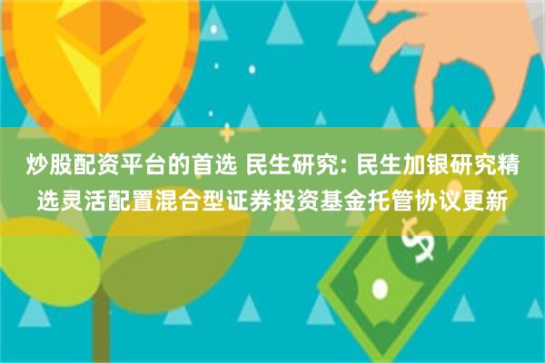 炒股配资平台的首选 民生研究: 民生加银研究精选灵活配置混合型证券投资基金托管协议更新