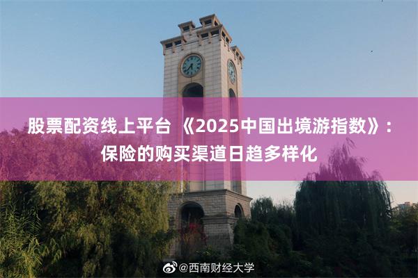 股票配资线上平台 《2025中国出境游指数》：保险的购买渠道日趋多样化