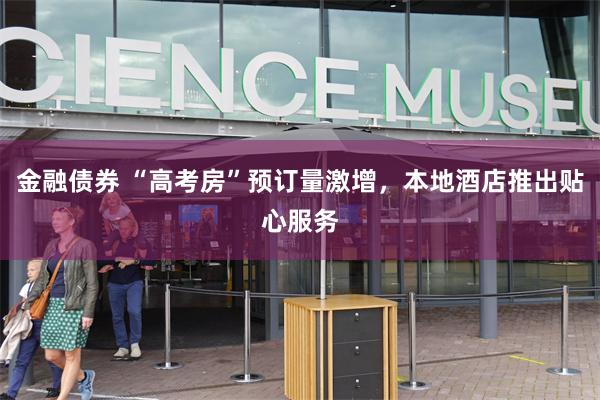 金融债券 “高考房”预订量激增，本地酒店推出贴心服务
