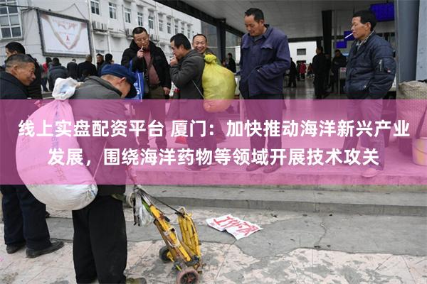 线上实盘配资平台 厦门：加快推动海洋新兴产业发展，围绕海洋药物等领域开展技术攻关