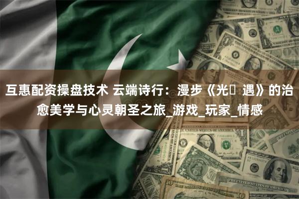 互惠配资操盘技术 云端诗行：漫步《光・遇》的治愈美学与心灵朝圣之旅_游戏_玩家_情感
