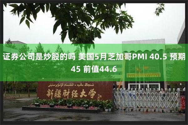 证券公司是炒股的吗 美国5月芝加哥PMI 40.5 预期45 前值44.6