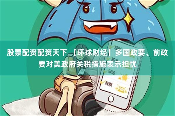 股票配资配资天下 【环球财经】多国政要、前政要对美政府关税措施表示担忧