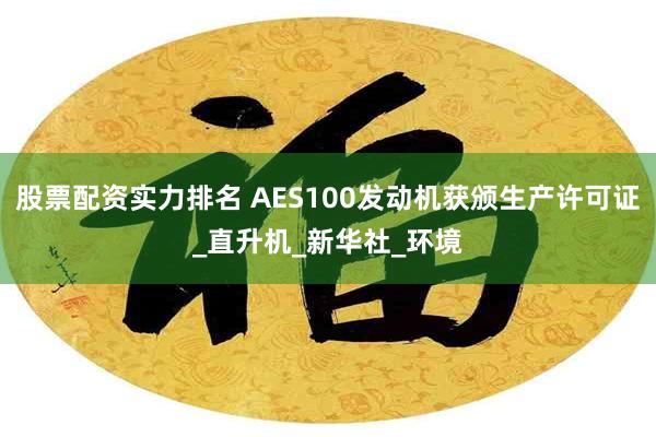 股票配资实力排名 AES100发动机获颁生产许可证_直升机_新华社_环境