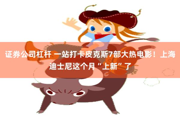 证券公司杠杆 一站打卡皮克斯7部大热电影！上海迪士尼这个月“上新”了
