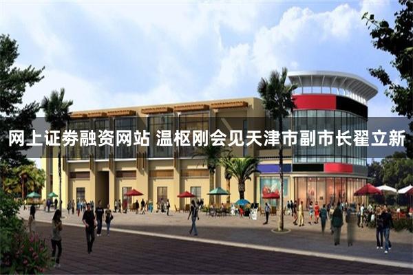 网上证劵融资网站 温枢刚会见天津市副市长翟立新