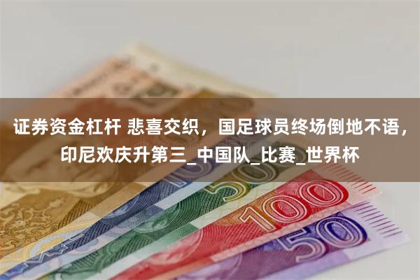 证券资金杠杆 悲喜交织，国足球员终场倒地不语，印尼欢庆升第三_中国队_比赛_世界杯